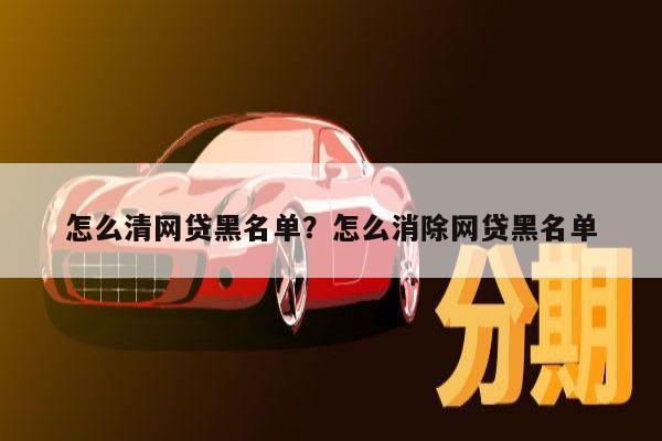 怎么清网贷黑名单?怎么消除网贷黑名单