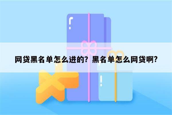 网贷黑名单怎么进的?黑名单怎么网贷啊?