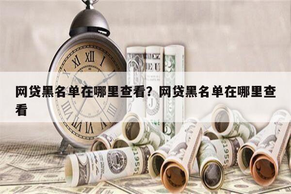 网贷黑名单在哪里查看?网贷黑名单在哪里查看