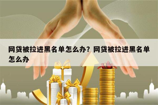 网贷被拉进黑名单怎么办?网贷被拉进黑名单怎么办
