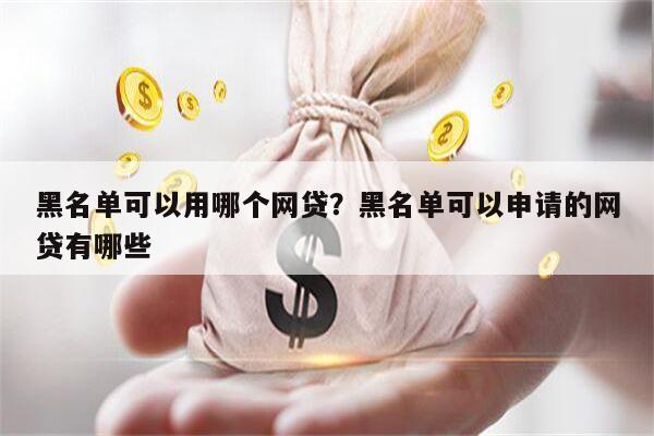 黑名单可以用哪个网贷?黑名单可以申请的网贷有哪些
