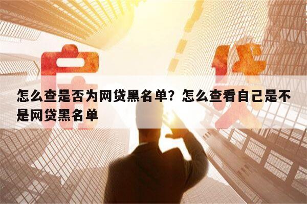 怎么查是否为网贷黑名单?怎么查看自己是不是网贷黑名单