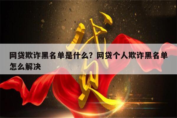 网贷欺诈黑名单是什么?网贷个人欺诈黑名单怎么解决