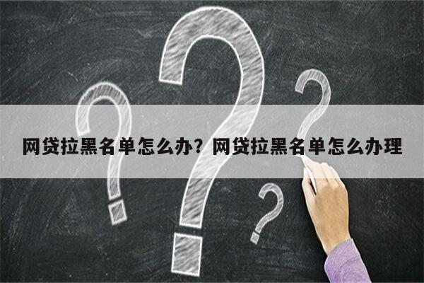 网贷拉黑名单怎么办?网贷拉黑名单怎么办理