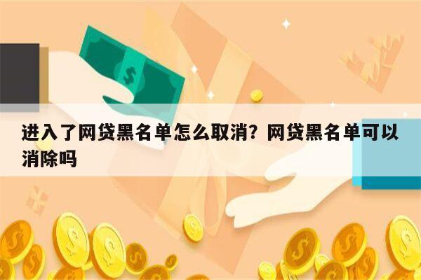 进入了网贷黑名单怎么取消?网贷黑名单可以消除吗