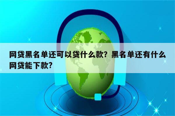 网贷黑名单还可以贷什么款?黑名单还有什么网贷能下款?