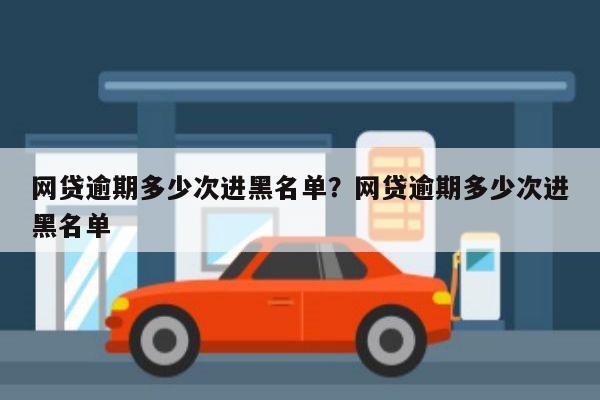 网贷逾期多少次进黑名单?网贷逾期多少次进黑名单