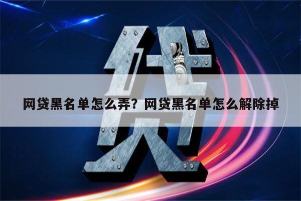 网贷黑名单怎么弄?网贷黑名单怎么解除掉