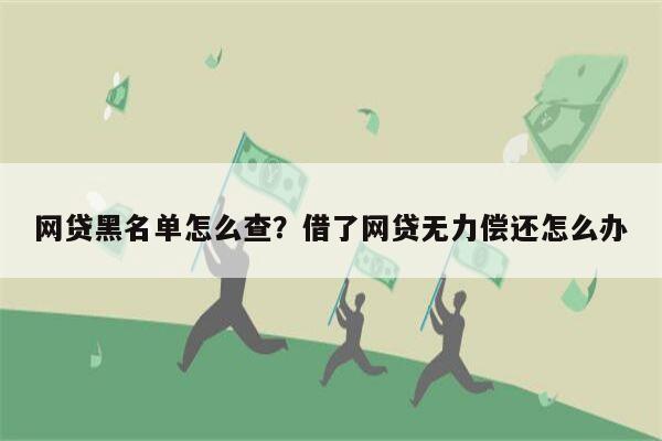 网贷黑名单怎么查?借了网贷无力偿还怎么办
