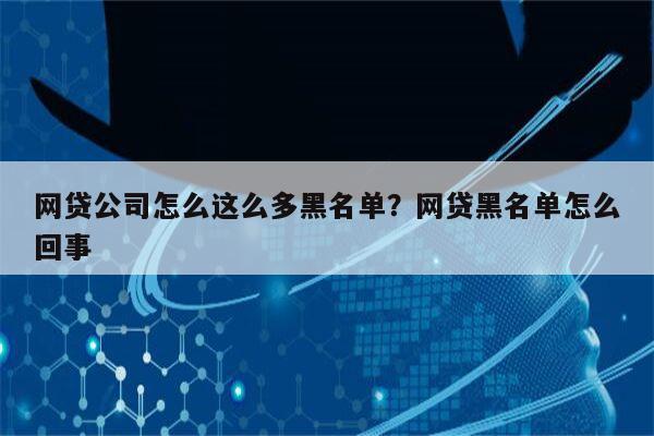 网贷公司怎么这么多黑名单?网贷黑名单怎么回事