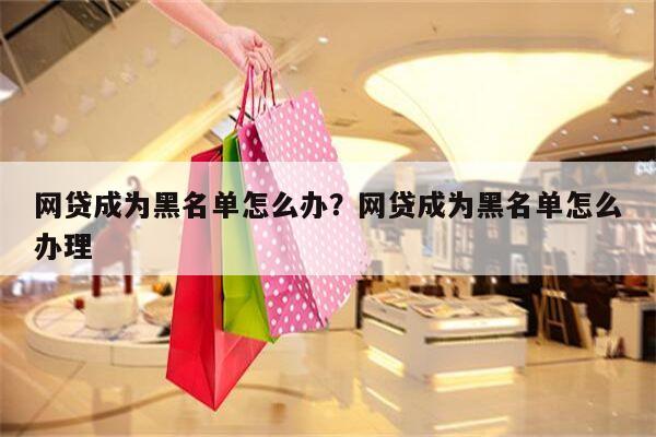 网贷成为黑名单怎么办?网贷成为黑名单怎么办理