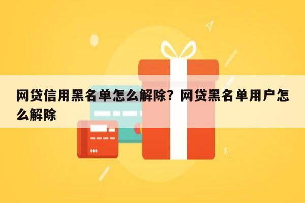 网贷信用黑名单怎么解除?网贷黑名单用户怎么解除