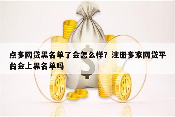 点多网贷黑名单了会怎么样?注册多家网贷平台会上黑名单吗
