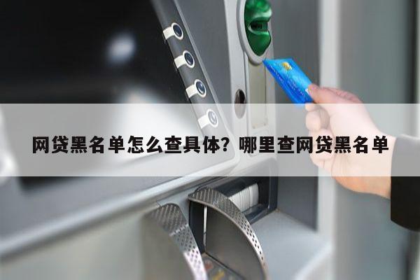 网贷黑名单怎么查具体?哪里查网贷黑名单