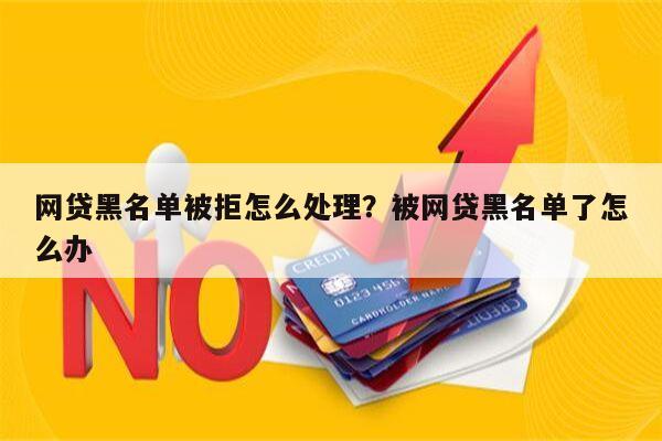 网贷黑名单被拒怎么处理?被网贷黑名单了怎么办
