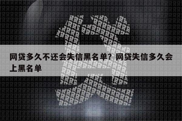 网贷多久不还会失信黑名单?网贷失信多久会上黑名单