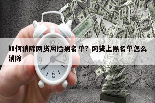 如何消除网贷风险黑名单?网贷上黑名单怎么消除