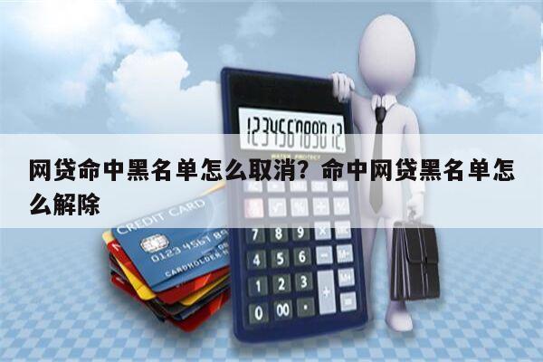 网贷命中黑名单怎么取消?命中网贷黑名单怎么解除
