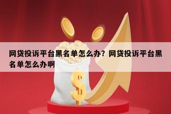 网贷投诉平台黑名单怎么办?网贷投诉平台黑名单怎么办啊