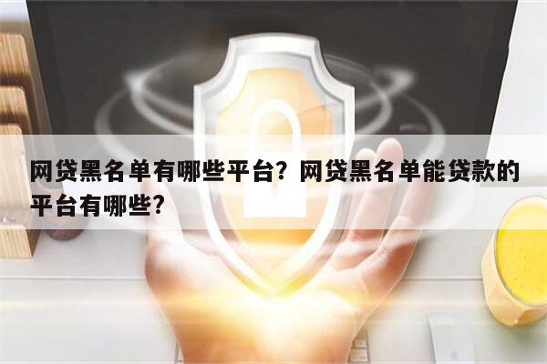 网贷黑名单有哪些平台?网贷黑名单能贷款的平台有哪些?