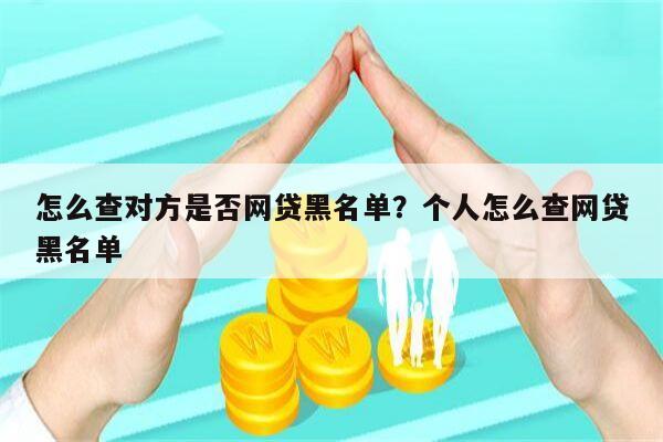 怎么查对方是否网贷黑名单?个人怎么查网贷黑名单