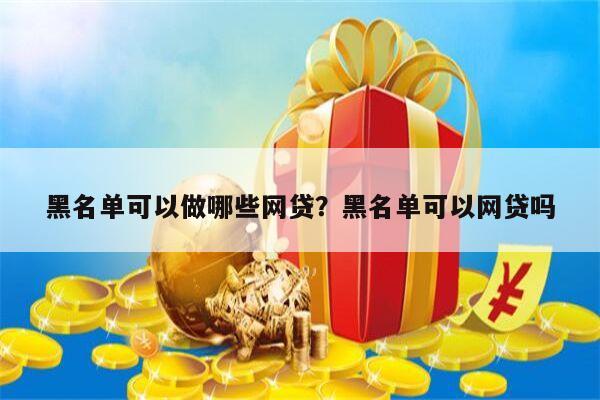 黑名单可以做哪些网贷?黑名单可以网贷吗