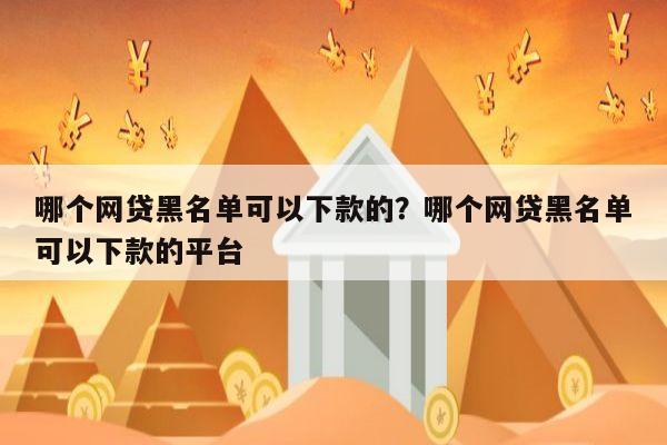 哪个网贷黑名单可以下款的?哪个网贷黑名单可以下款的平台
