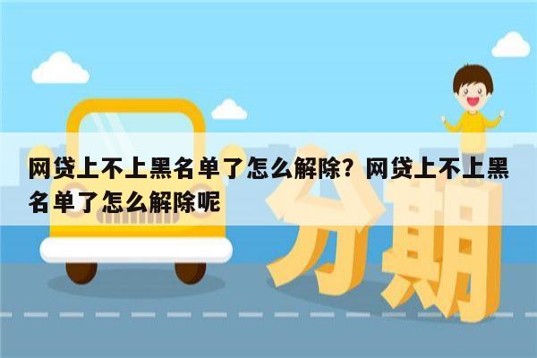 网贷上不上黑名单了怎么解除?网贷上不上黑名单了怎么解除呢