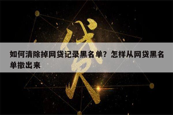 如何清除掉网贷记录黑名单?怎样从网贷黑名单撤出来