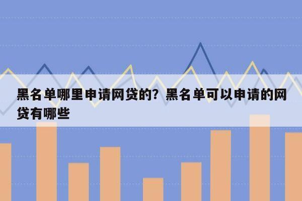 黑名单哪里申请网贷的?黑名单可以申请的网贷有哪些