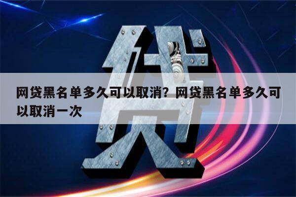 网贷黑名单多久可以取消?网贷黑名单多久可以取消一次