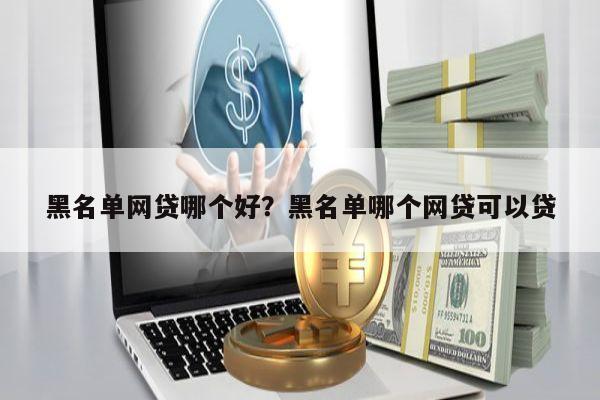 黑名单网贷哪个好?黑名单哪个网贷可以贷