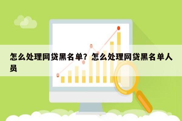 怎么处理网贷黑名单?怎么处理网贷黑名单人员