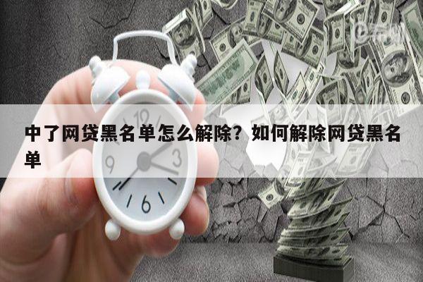 中了网贷黑名单怎么解除?如何解除网贷黑名单