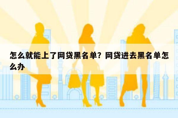 怎么就能上了网贷黑名单?网贷进去黑名单怎么办