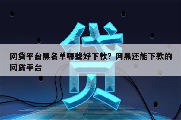 网贷平台黑名单哪些好下款?网黑还能下款的网贷平台