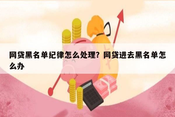 网贷黑名单纪律怎么处理?网贷进去黑名单怎么办