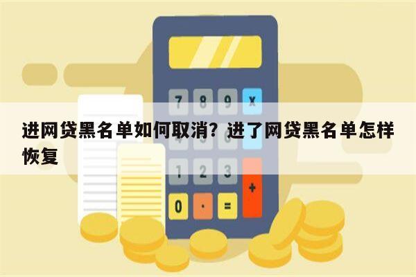 进网贷黑名单如何取消?进了网贷黑名单怎样恢复
