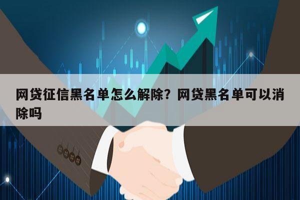 网贷征信黑名单怎么解除?网贷黑名单可以消除吗