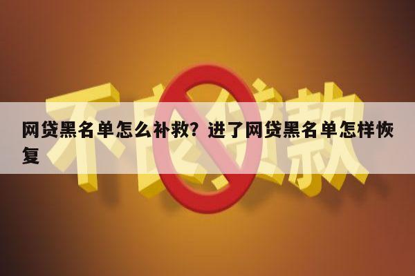 网贷黑名单怎么补救?进了网贷黑名单怎样恢复