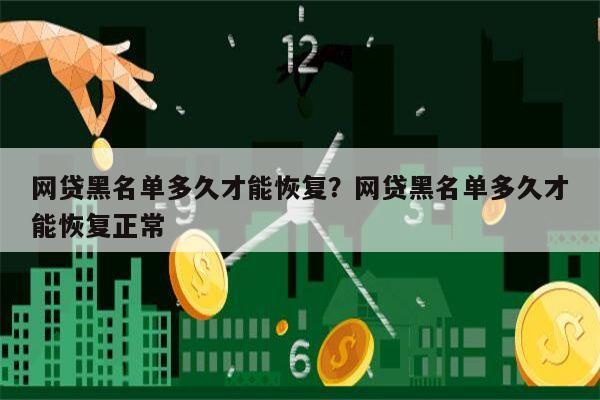 网贷黑名单多久才能恢复?网贷黑名单多久才能恢复正常