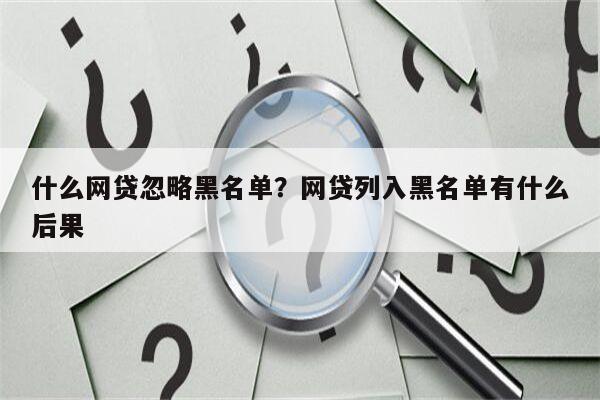 什么网贷忽略黑名单?网贷列入黑名单有什么后果