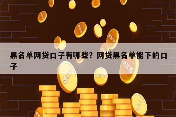 黑名单网贷口子有哪些?网贷黑名单能下的口子