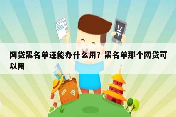 网贷黑名单还能办什么用?黑名单那个网贷可以用