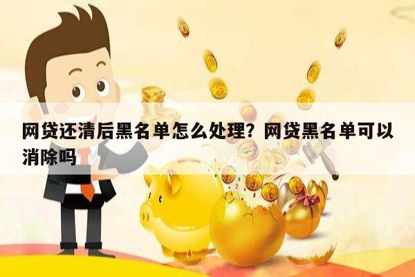 网贷还清后黑名单怎么处理?网贷黑名单可以消除吗