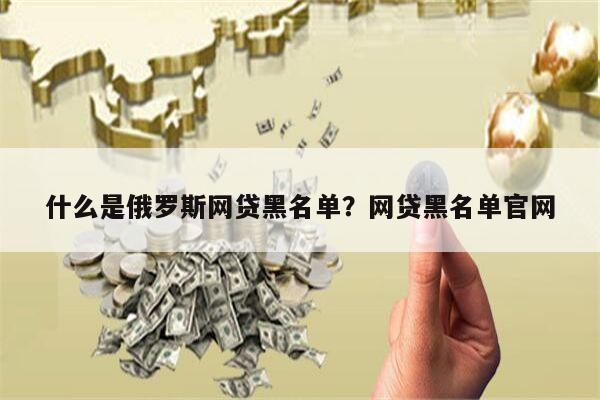 什么是俄罗斯网贷黑名单?网贷黑名单官网