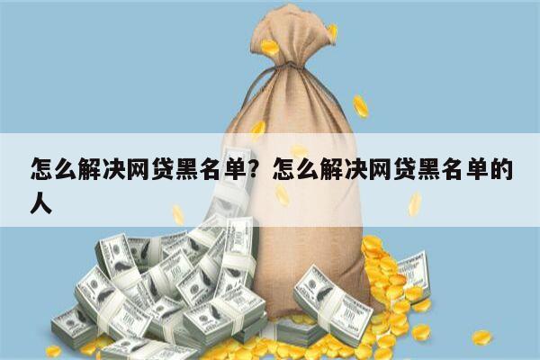 怎么解决网贷黑名单?怎么解决网贷黑名单的人
