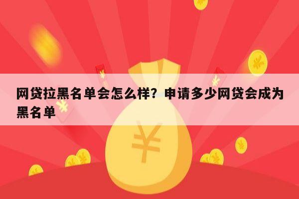 网贷拉黑名单会怎么样?申请多少网贷会成为黑名单