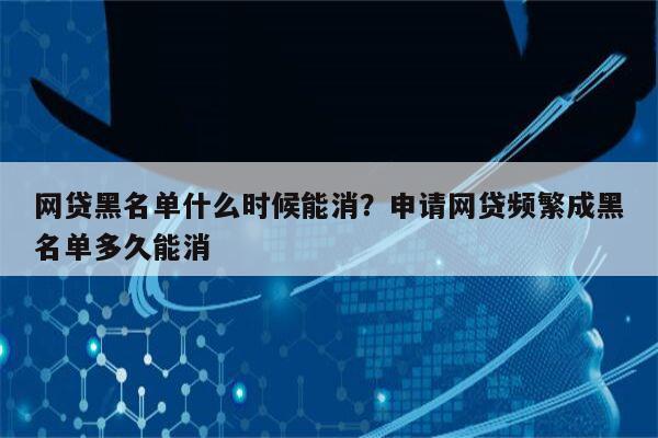 网贷黑名单什么时候能消?申请网贷频繁成黑名单多久能消