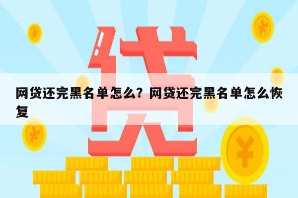 网贷还完黑名单怎么?网贷还完黑名单怎么恢复